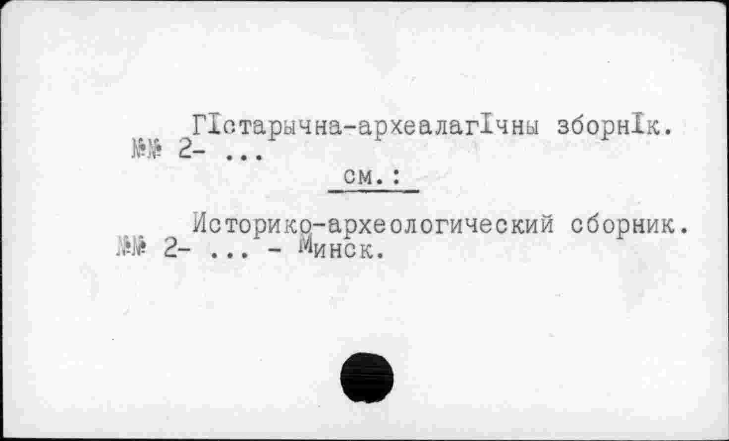 ﻿ГІстарнчна-археалагІчньї зборнік.
О 2- ...
см. :
Историко-археологический сборник.
W 2- ... - Минск.